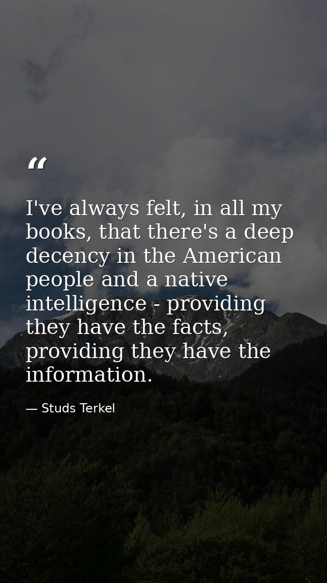 I've always felt, in all my books, that there's a deep decency in the American people and a native intelligence - provid — Studs Terkel