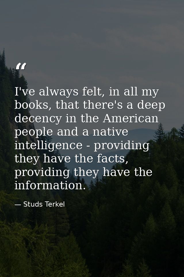 I've always felt, in all my books, that there's a deep decency in the American people and a native intelligence - provid — Studs Terkel