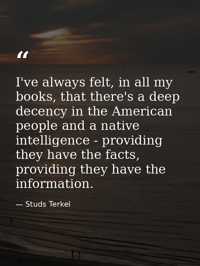 I've always felt, in all my books, that there's a deep decency in the American people and a native intelligence - provid — Studs Terkel
