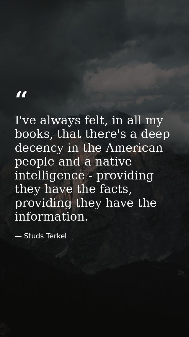 I've always felt, in all my books, that there's a deep decency in the American people and a native intelligence - provid — Studs Terkel