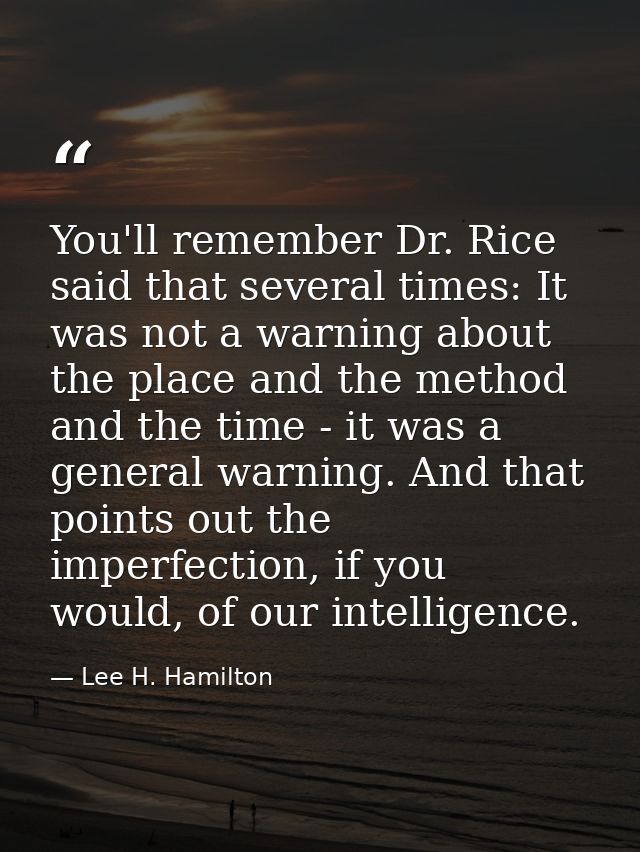 You'll remember Dr. Rice said that several times: It was not a warning about the place and the method and the time - it  — Lee H. Hamilton