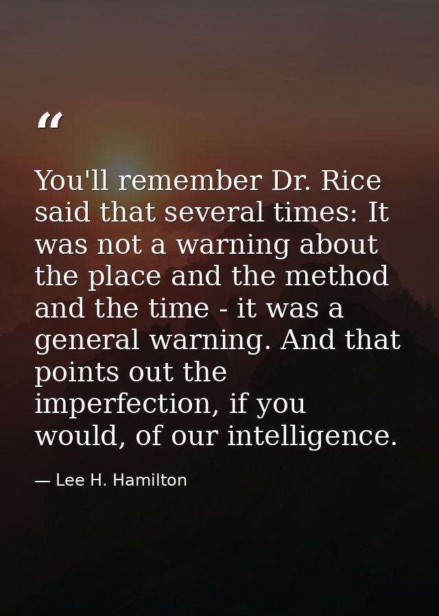 You'll remember Dr. Rice said that several times: It was not a warning about the place and the method and the time - it  — Lee H. Hamilton
