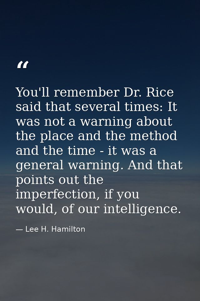 You'll remember Dr. Rice said that several times: It was not a warning about the place and the method and the time - it  — Lee H. Hamilton