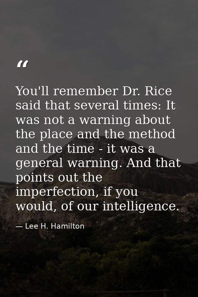 You'll remember Dr. Rice said that several times: It was not a warning about the place and the method and the time - it  — Lee H. Hamilton