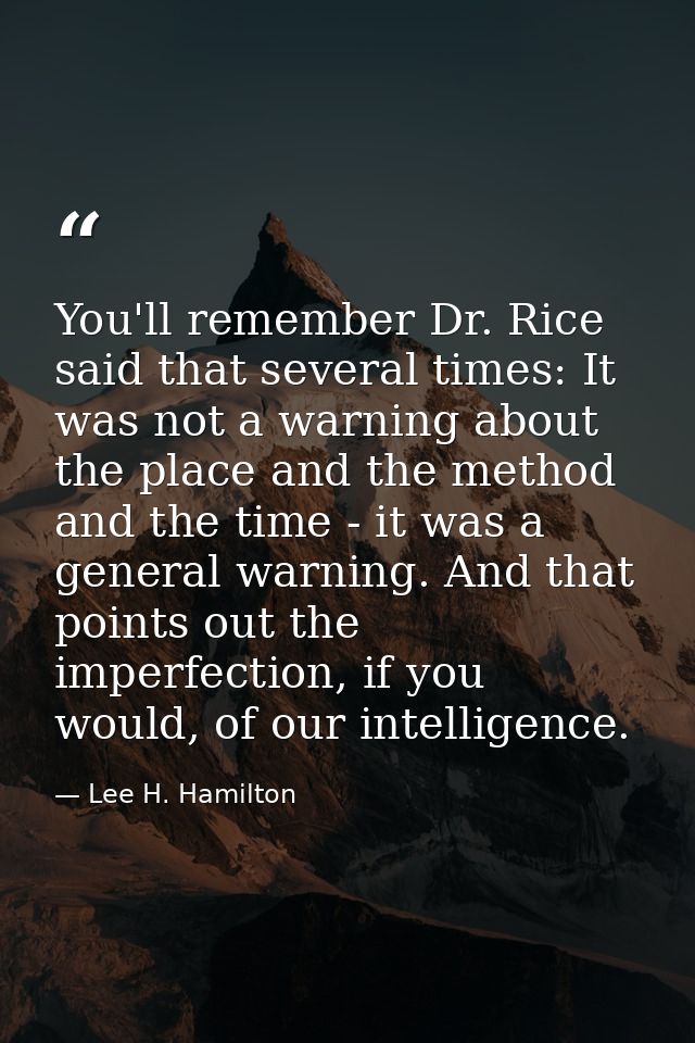 You'll remember Dr. Rice said that several times: It was not a warning about the place and the method and the time - it  — Lee H. Hamilton