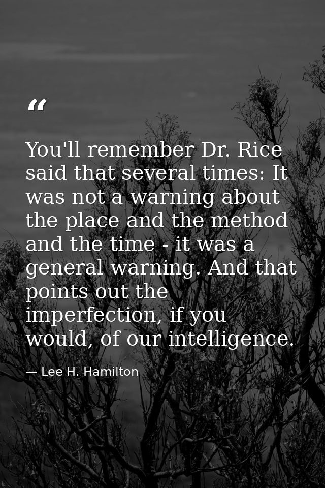 You'll remember Dr. Rice said that several times: It was not a warning about the place and the method and the time - it  — Lee H. Hamilton