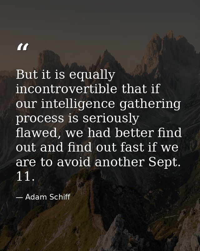 But it is equally incontrovertible that if our intelligence gathering process is seriously flawed, we had better find ou — Adam Schiff
