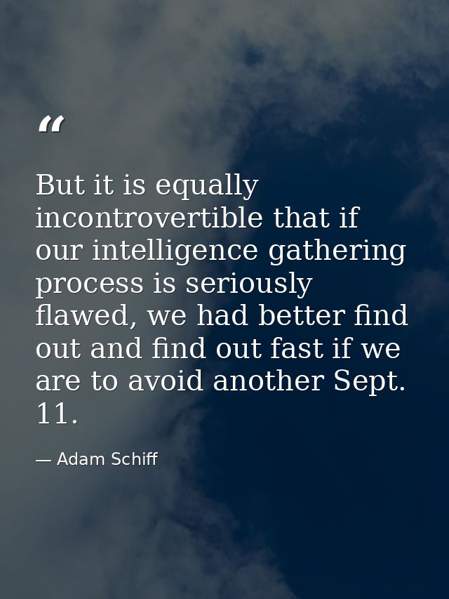 But it is equally incontrovertible that if our intelligence gathering process is seriously flawed, we had better find ou — Adam Schiff