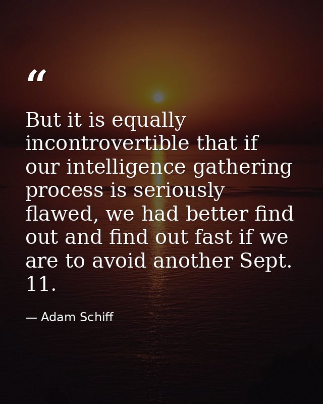 But it is equally incontrovertible that if our intelligence gathering process is seriously flawed, we had better find ou — Adam Schiff