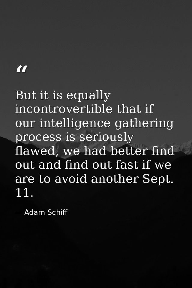 But it is equally incontrovertible that if our intelligence gathering process is seriously flawed, we had better find ou — Adam Schiff