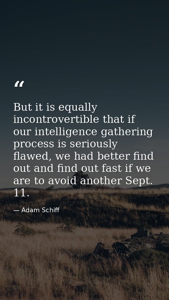 But it is equally incontrovertible that if our intelligence gathering process is seriously flawed, we had better find ou — Adam Schiff