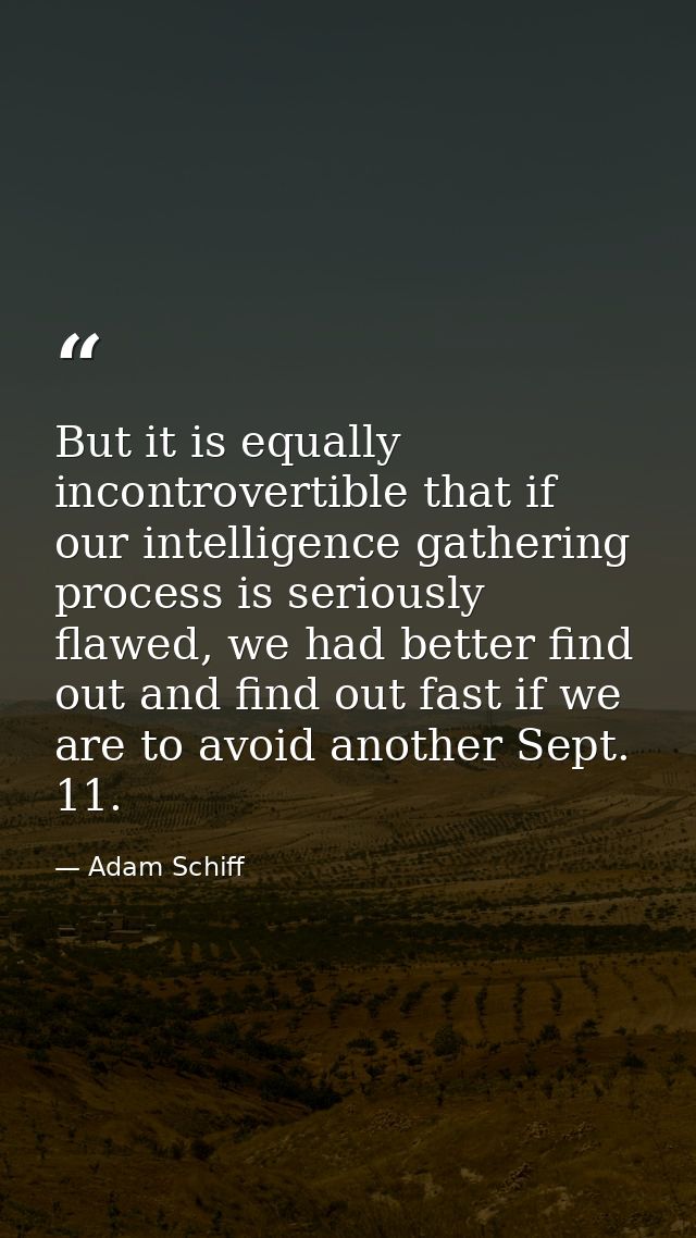But it is equally incontrovertible that if our intelligence gathering process is seriously flawed, we had better find ou — Adam Schiff