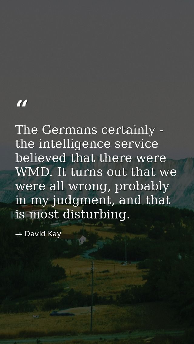 The Germans certainly - the intelligence service believed that there were WMD. It turns out that we were all wrong, prob — David Kay