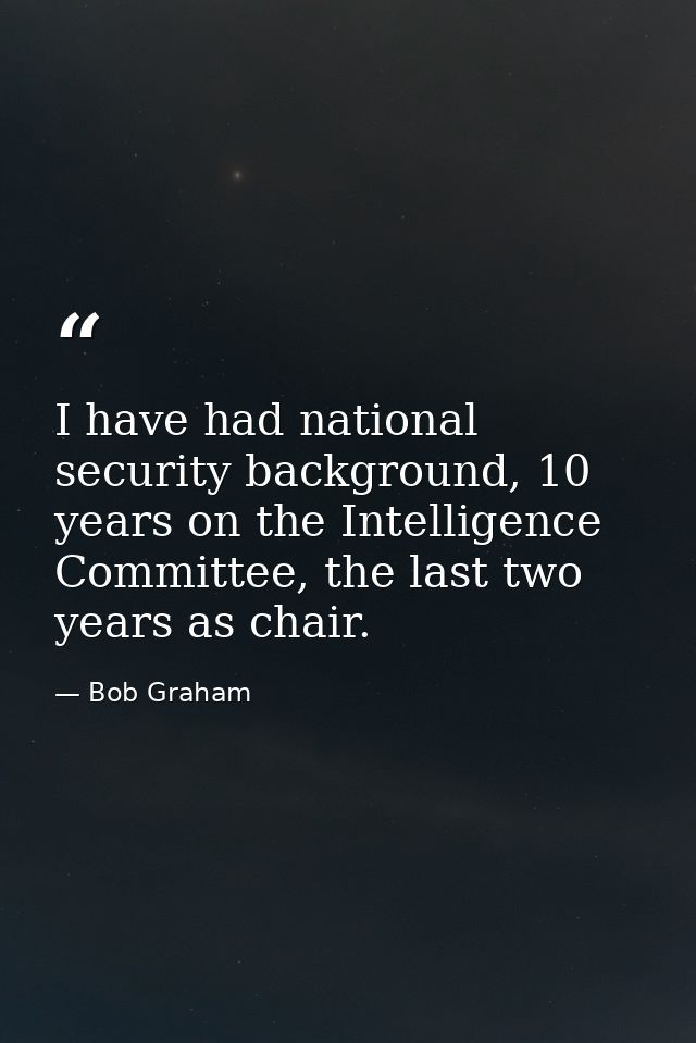 I have had national security background, 10 years on the Intelligence Committee, the last two years as chair. — Bob Graham
