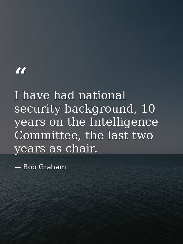 I have had national security background, 10 years on the Intelligence Committee, the last two years as chair. — Bob Graham