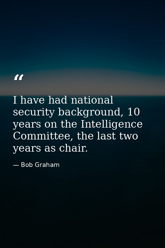 I have had national security background, 10 years on the Intelligence Committee, the last two years as chair. — Bob Graham