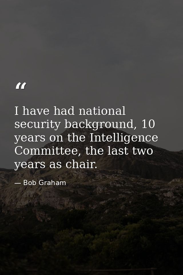 I have had national security background, 10 years on the Intelligence Committee, the last two years as chair. — Bob Graham