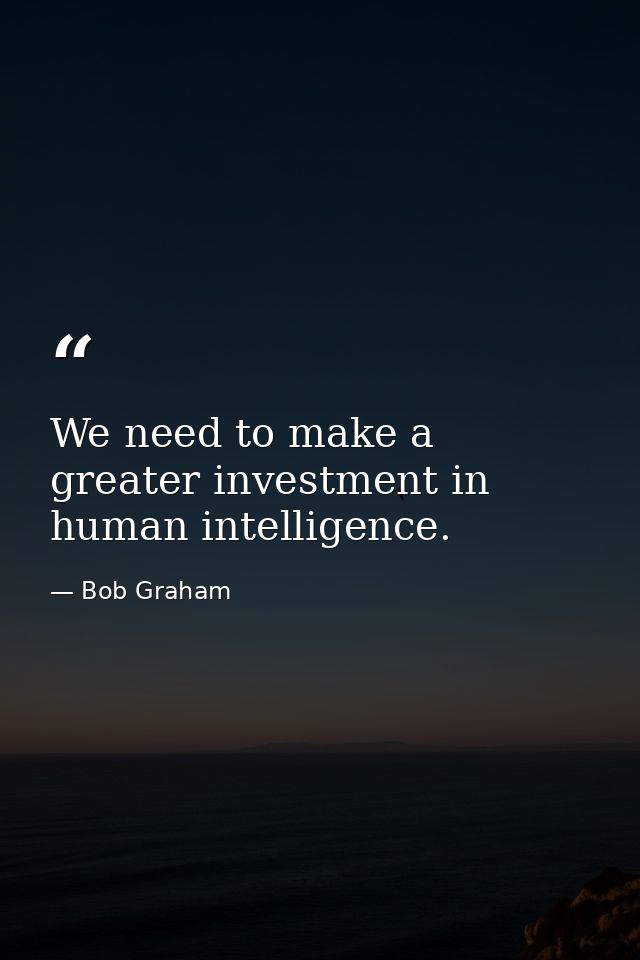 We need to make a greater investment in human intelligence. — Bob Graham