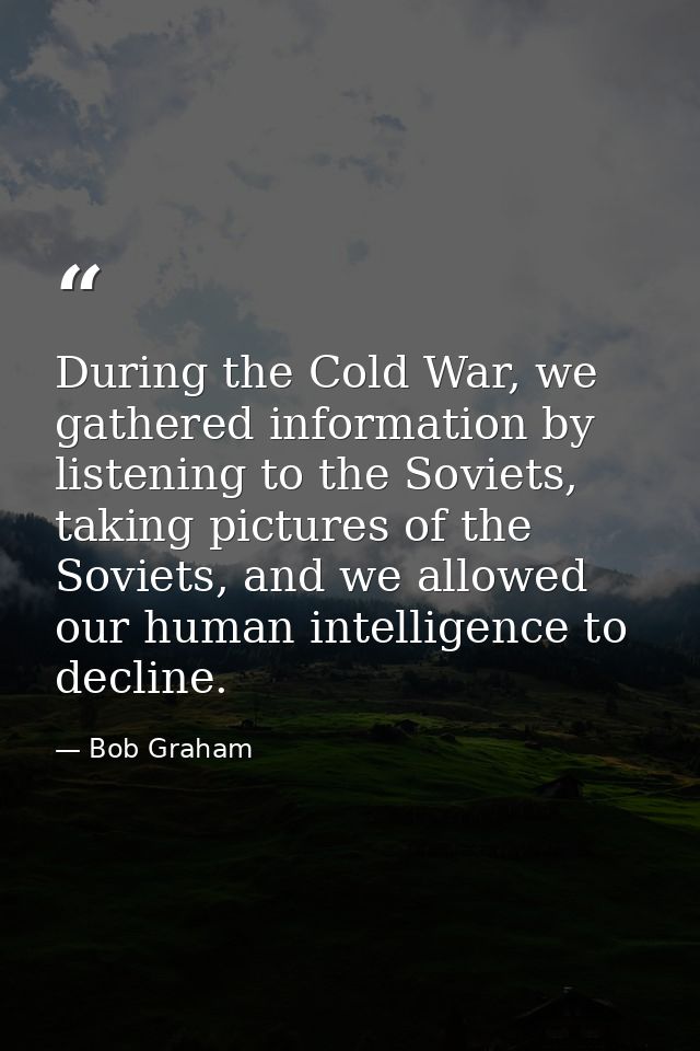 During the Cold War, we gathered information by listening to the Soviets, taking pictures of the Soviets, and we allowed — Bob Graham