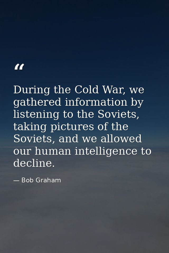 During the Cold War, we gathered information by listening to the Soviets, taking pictures of the Soviets, and we allowed — Bob Graham
