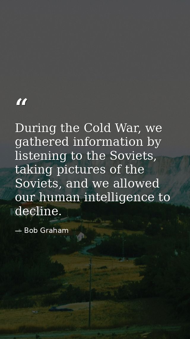 During the Cold War, we gathered information by listening to the Soviets, taking pictures of the Soviets, and we allowed — Bob Graham
