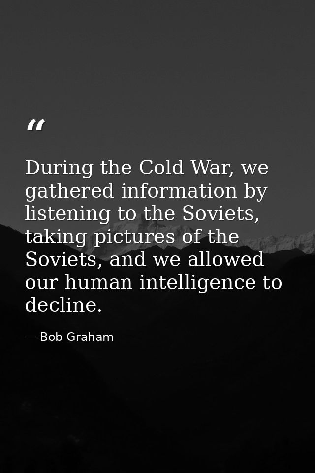 During the Cold War, we gathered information by listening to the Soviets, taking pictures of the Soviets, and we allowed — Bob Graham