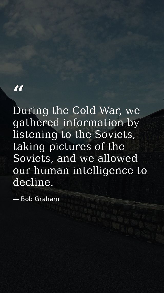 During the Cold War, we gathered information by listening to the Soviets, taking pictures of the Soviets, and we allowed — Bob Graham