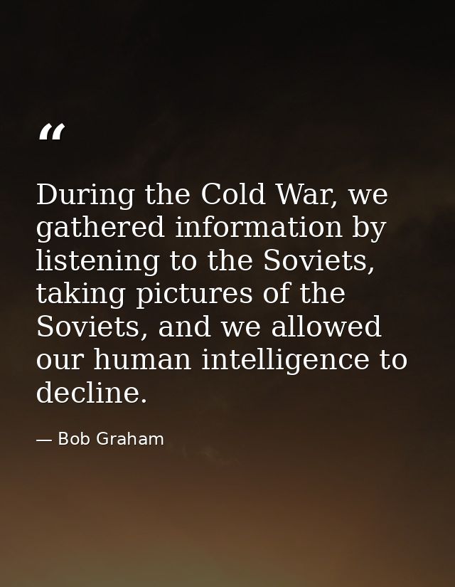 During the Cold War, we gathered information by listening to the Soviets, taking pictures of the Soviets, and we allowed — Bob Graham