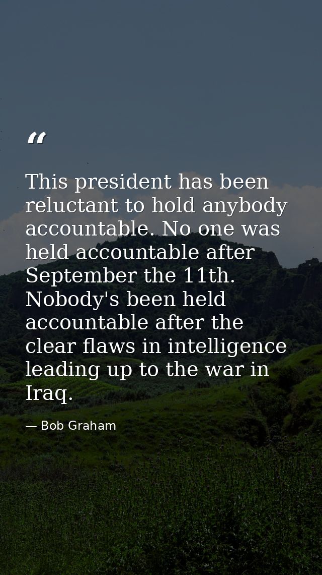 This president has been reluctant to hold anybody accountable. No one was held accountable after September the 11th. Nob — Bob Graham