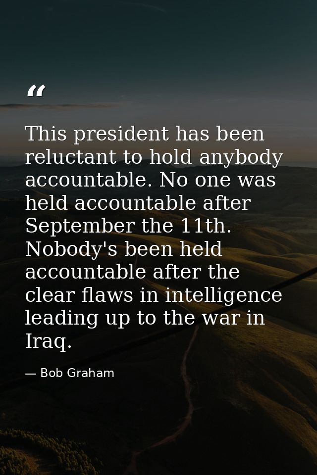 This president has been reluctant to hold anybody accountable. No one was held accountable after September the 11th. Nob — Bob Graham