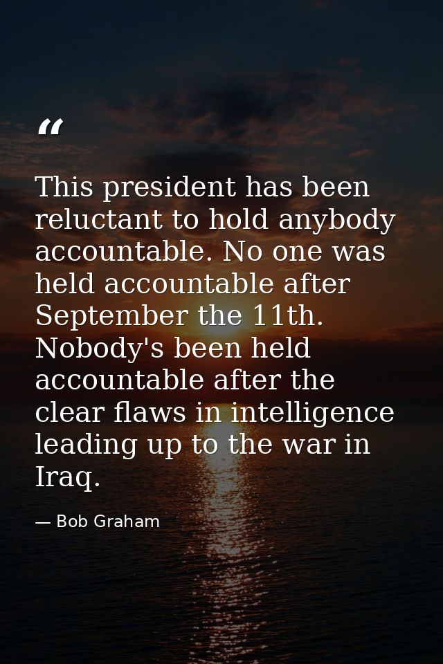 This president has been reluctant to hold anybody accountable. No one was held accountable after September the 11th. Nob — Bob Graham