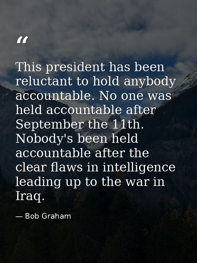 This president has been reluctant to hold anybody accountable. No one was held accountable after September the 11th. Nob — Bob Graham