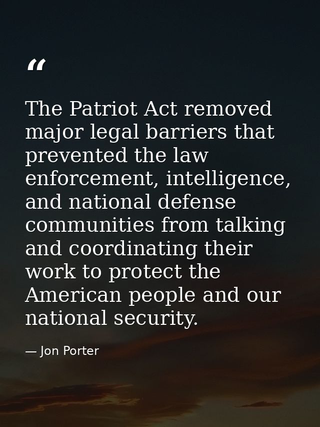 The Patriot Act removed major legal barriers that prevented the law enforcement, intelligence, and national defense comm — Jon Porter
