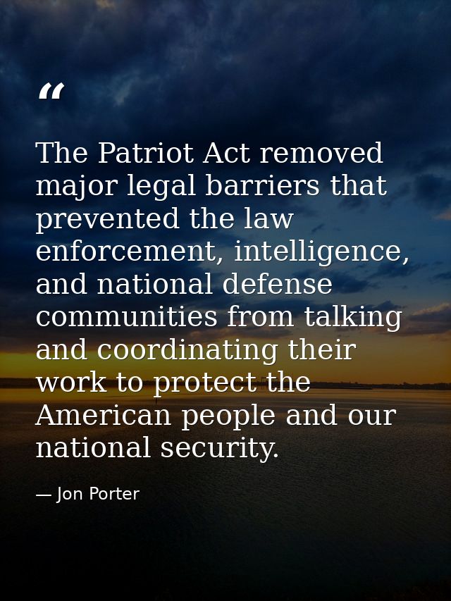 The Patriot Act removed major legal barriers that prevented the law enforcement, intelligence, and national defense comm — Jon Porter
