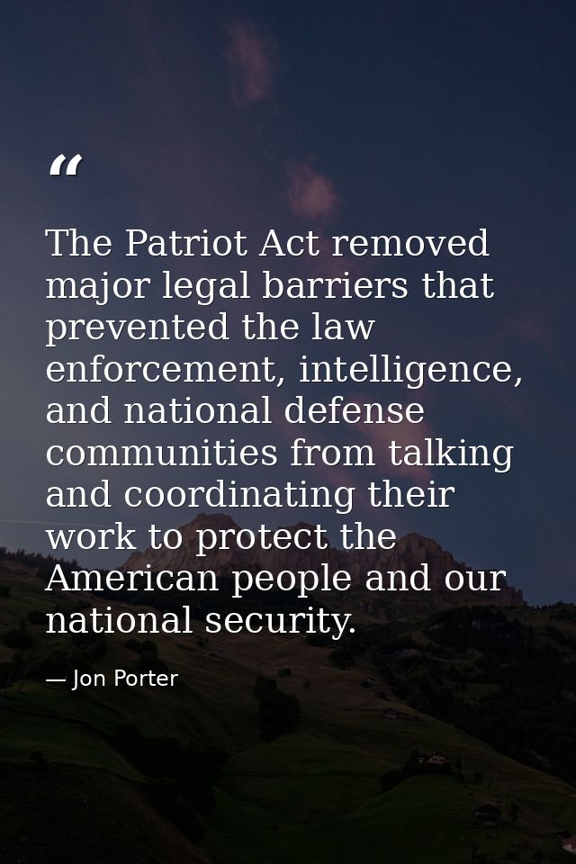 The Patriot Act removed major legal barriers that prevented the law enforcement, intelligence, and national defense comm — Jon Porter