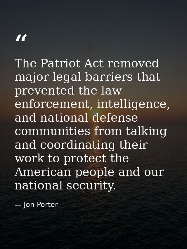 The Patriot Act removed major legal barriers that prevented the law enforcement, intelligence, and national defense comm — Jon Porter