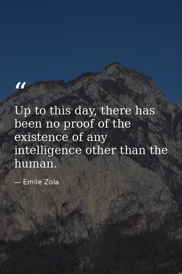 Up to this day, there has been no proof of the existence of any intelligence other than the human. — Emile Zola