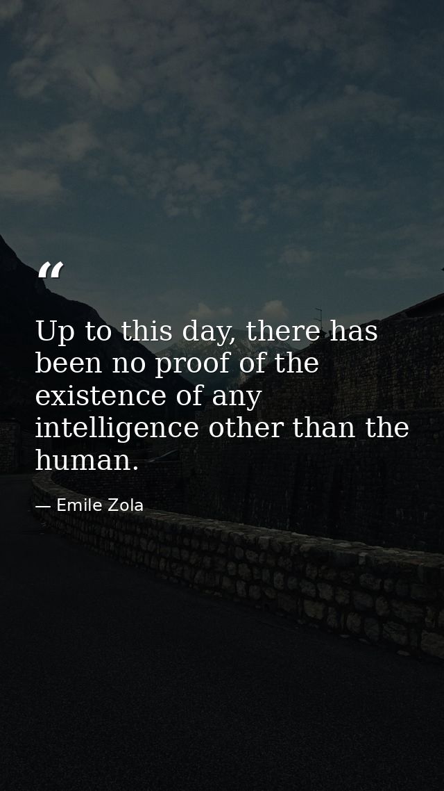 Up to this day, there has been no proof of the existence of any intelligence other than the human. — Emile Zola