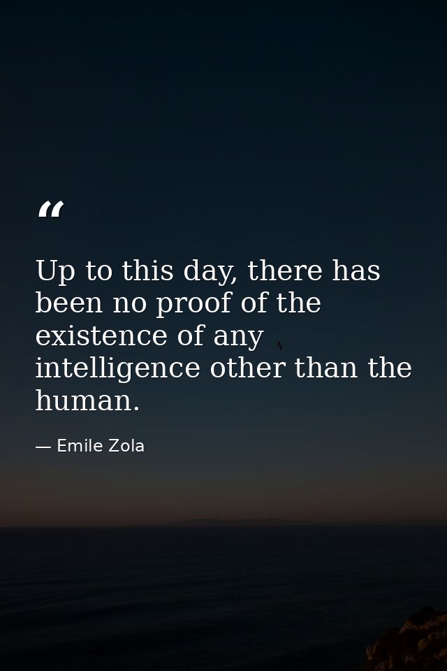 Up to this day, there has been no proof of the existence of any intelligence other than the human. — Emile Zola