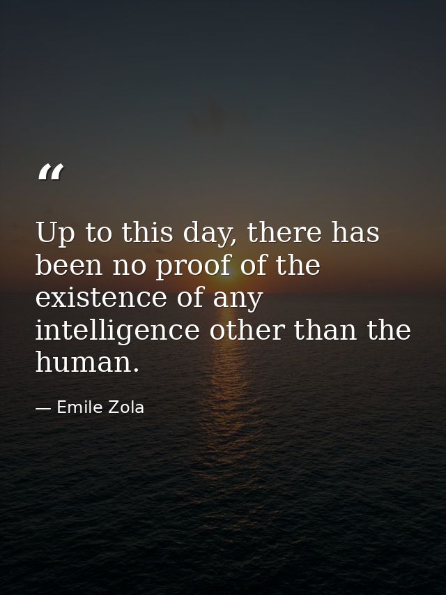 Up to this day, there has been no proof of the existence of any intelligence other than the human. — Emile Zola