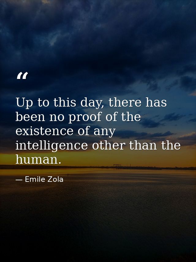 Up to this day, there has been no proof of the existence of any intelligence other than the human. — Emile Zola
