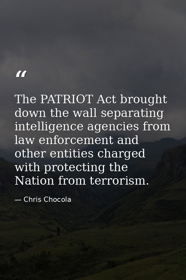 The PATRIOT Act brought down the wall separating intelligence agencies from law enforcement and other entities charged w — Chris Chocola