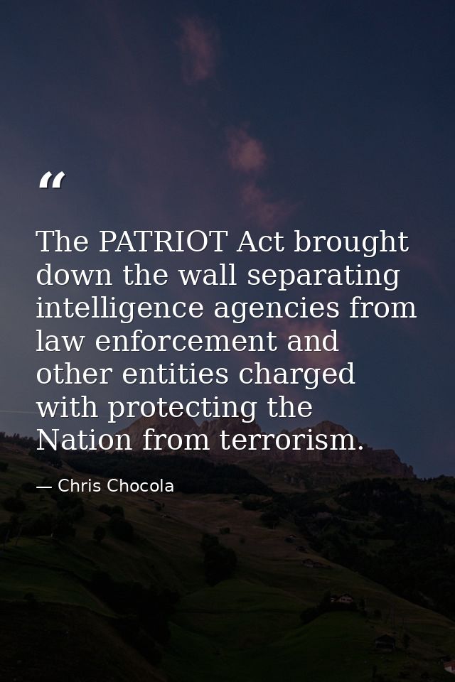 The PATRIOT Act brought down the wall separating intelligence agencies from law enforcement and other entities charged w — Chris Chocola