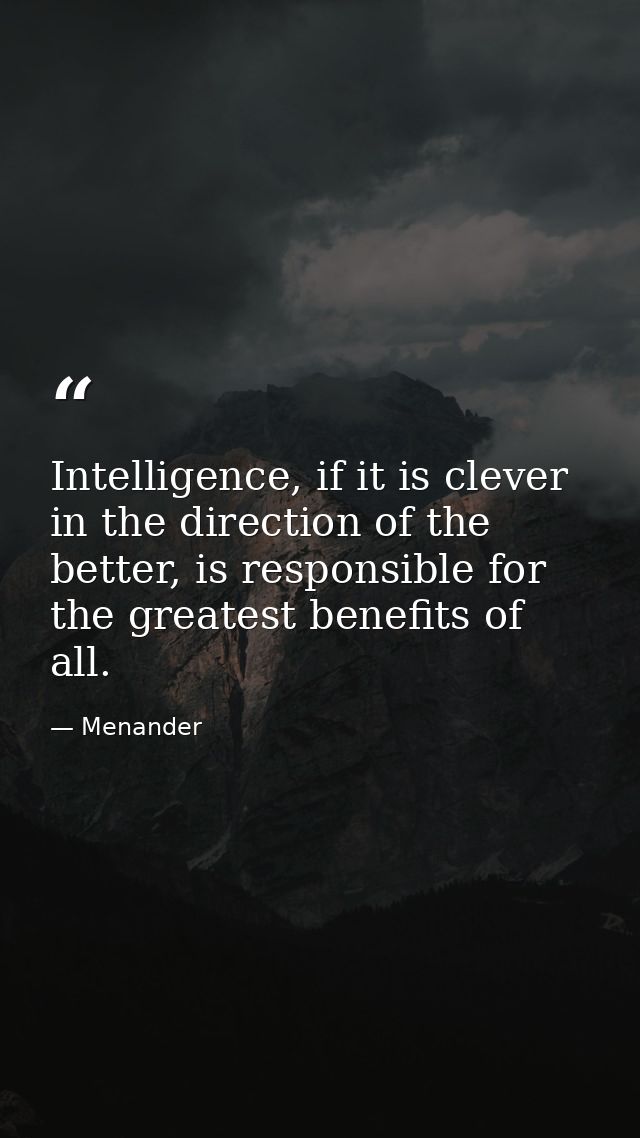 Intelligence, if it is clever in the direction of the better, is responsible for the greatest benefits of all. — Menander
