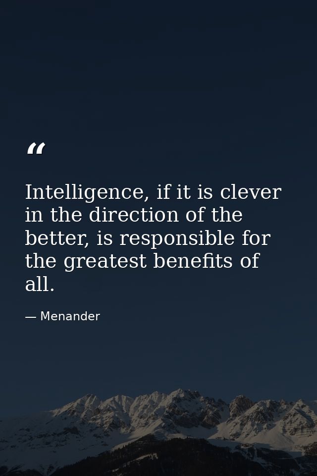 Intelligence, if it is clever in the direction of the better, is responsible for the greatest benefits of all. — Menander