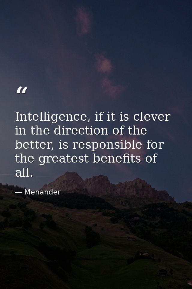 Intelligence, if it is clever in the direction of the better, is responsible for the greatest benefits of all. — Menander