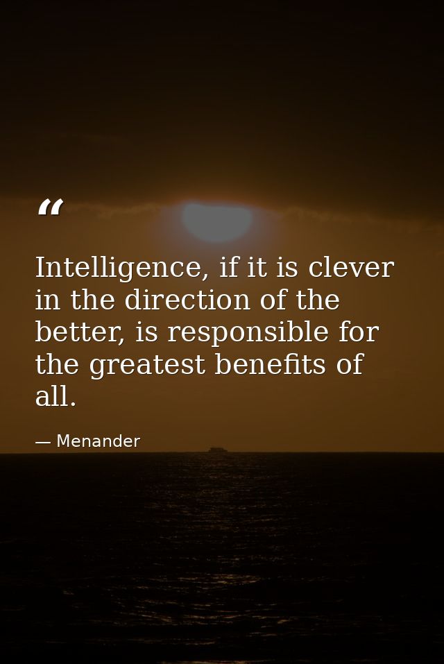 Intelligence, if it is clever in the direction of the better, is responsible for the greatest benefits of all. — Menander