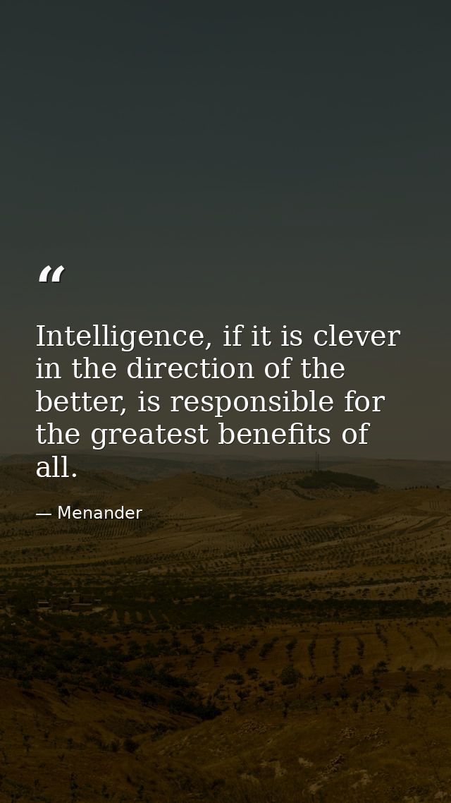 Intelligence, if it is clever in the direction of the better, is responsible for the greatest benefits of all. — Menander