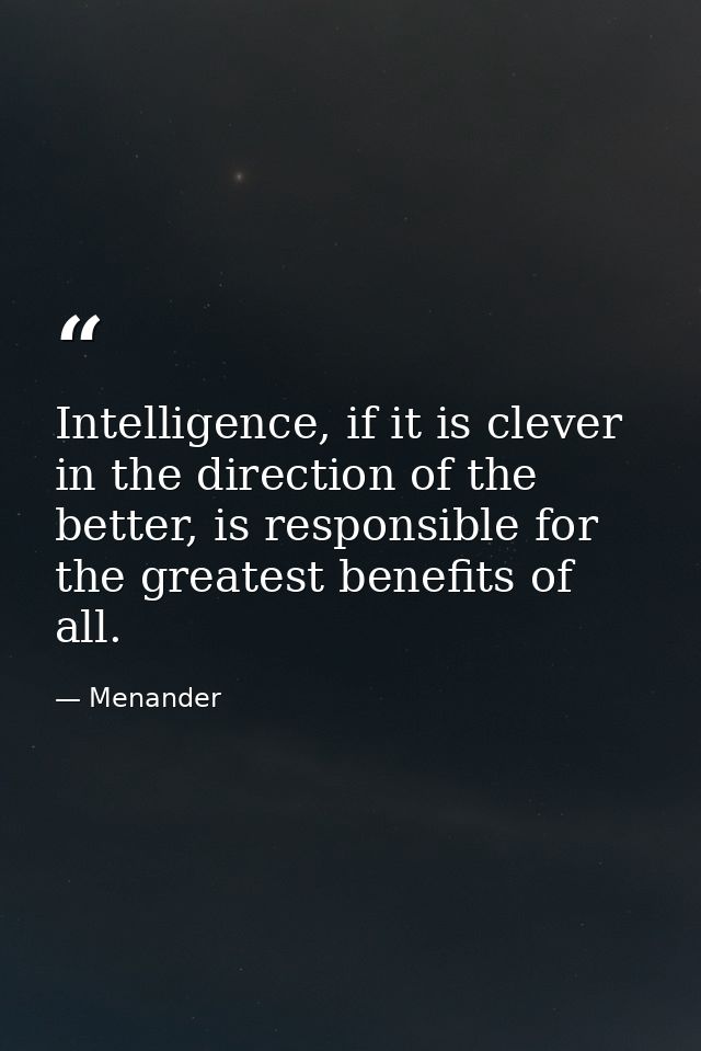 Intelligence, if it is clever in the direction of the better, is responsible for the greatest benefits of all. — Menander