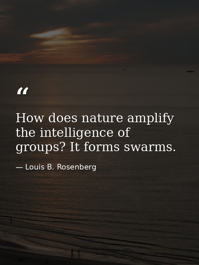 How does nature amplify the intelligence of groups? It forms swarms. — Louis B. Rosenberg